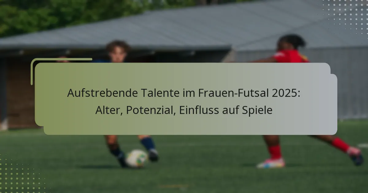 Aufstrebende Talente im Frauen-Futsal 2025: Alter, Potenzial, Einfluss auf Spiele