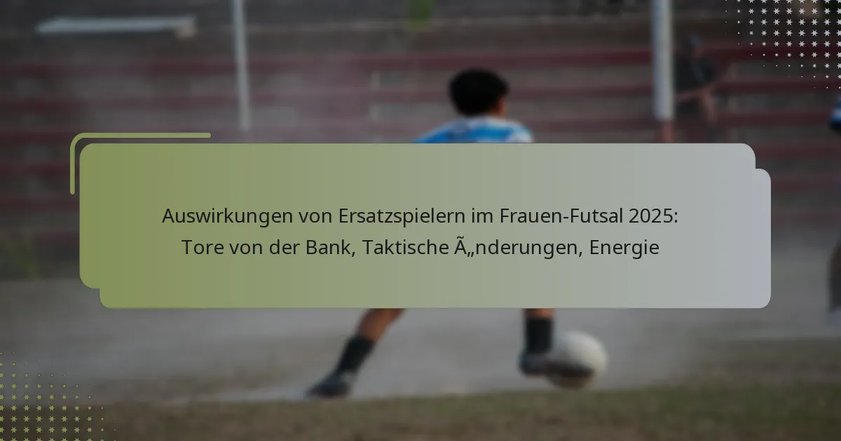 Auswirkungen von Ersatzspielern im Frauen-Futsal 2025: Tore von der Bank, Taktische Änderungen, Energie