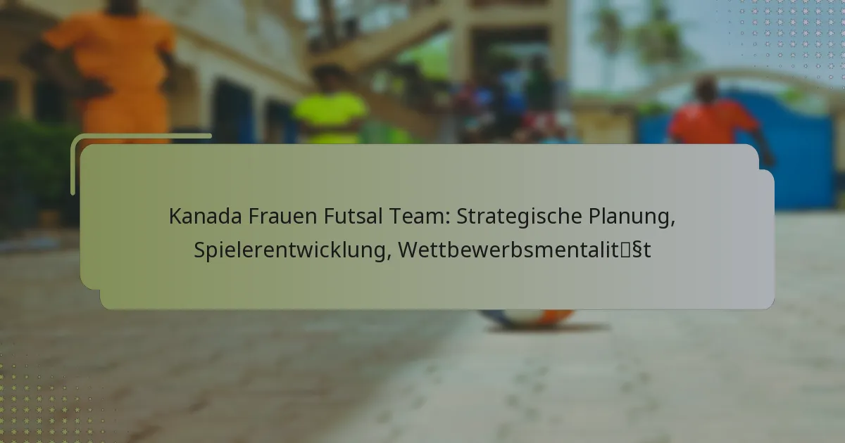 Kanada Frauen Futsal Team: Strategische Planung, Spielerentwicklung, Wettbewerbsmentalität