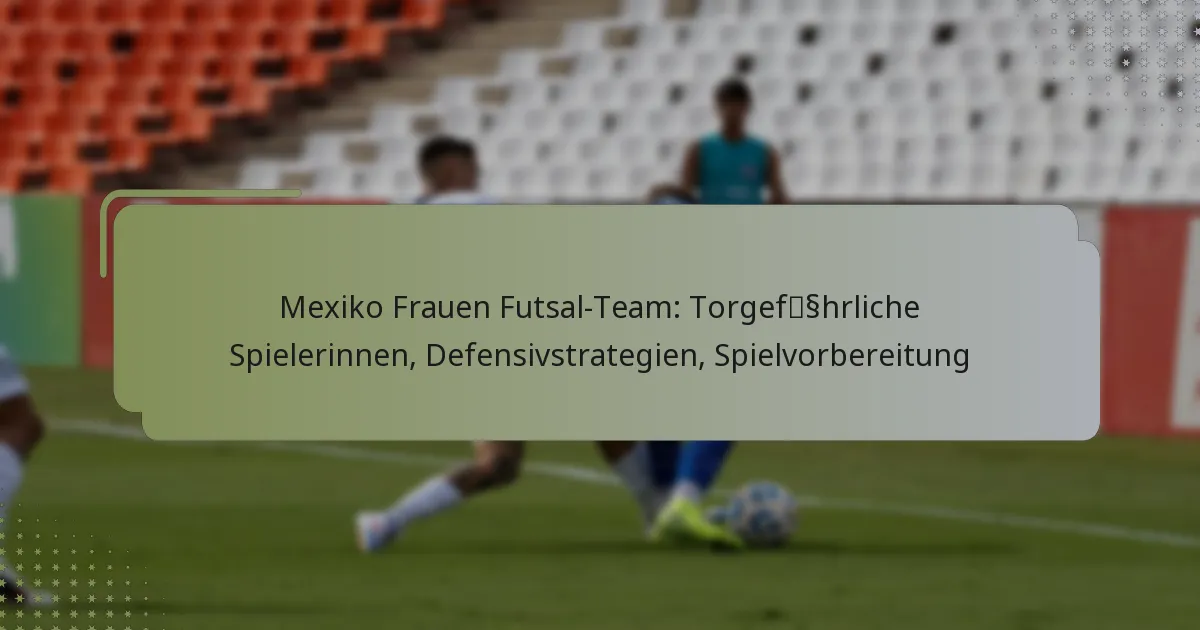 Mexiko Frauen Futsal-Team: Torgefährliche Spielerinnen, Defensivstrategien, Spielvorbereitung