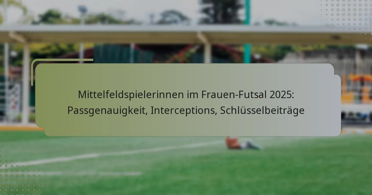 Mittelfeldspielerinnen im Frauen-Futsal 2025: Passgenauigkeit, Interceptions, Schlüsselbeiträge
