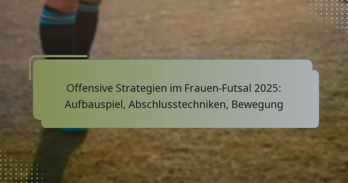 Offensive Strategien im Frauen-Futsal 2025: Aufbauspiel, Abschlusstechniken, Bewegung