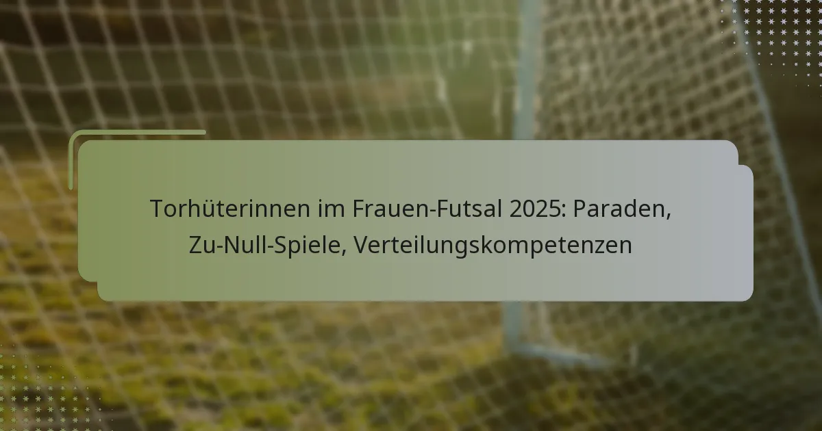 Torhüterinnen im Frauen-Futsal 2025: Paraden, Zu-Null-Spiele, Verteilungskompetenzen