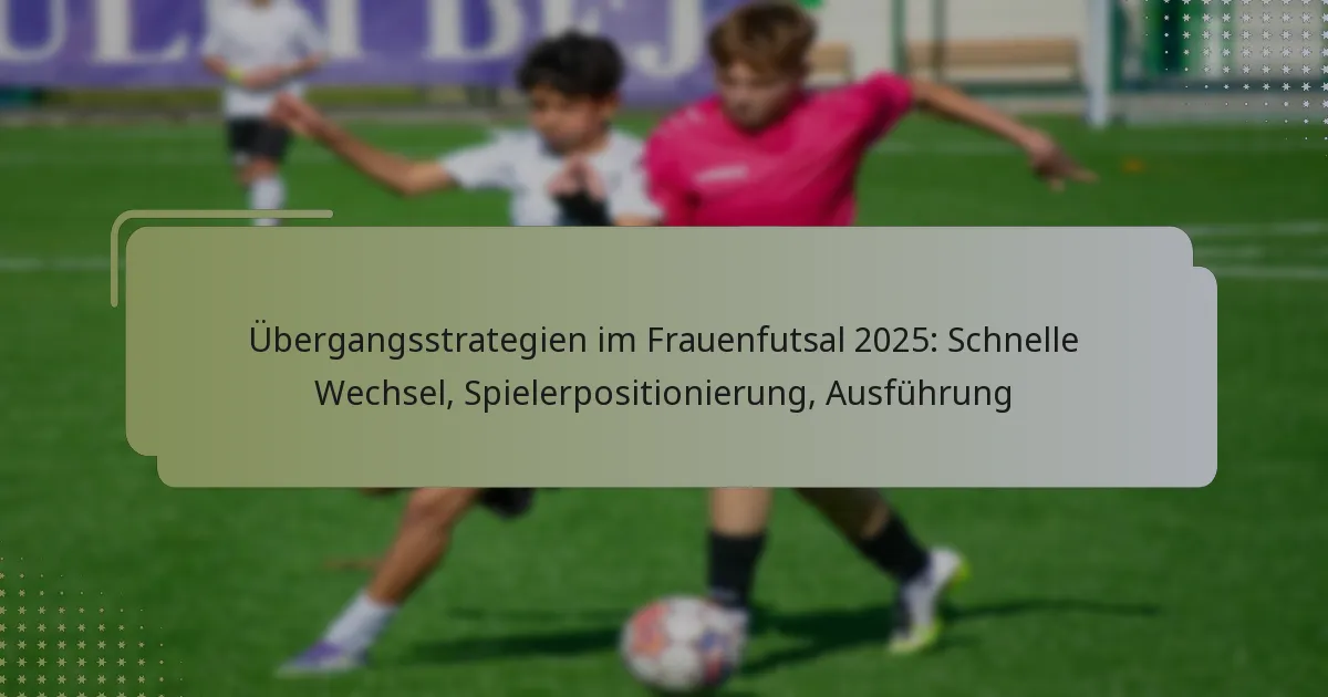 Übergangsstrategien im Frauenfutsal 2025: Schnelle Wechsel, Spielerpositionierung, Ausführung