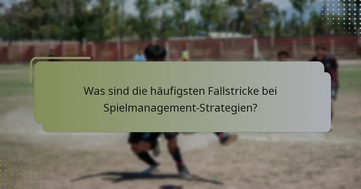 Was sind die häufigsten Fallstricke bei Spielmanagement-Strategien?