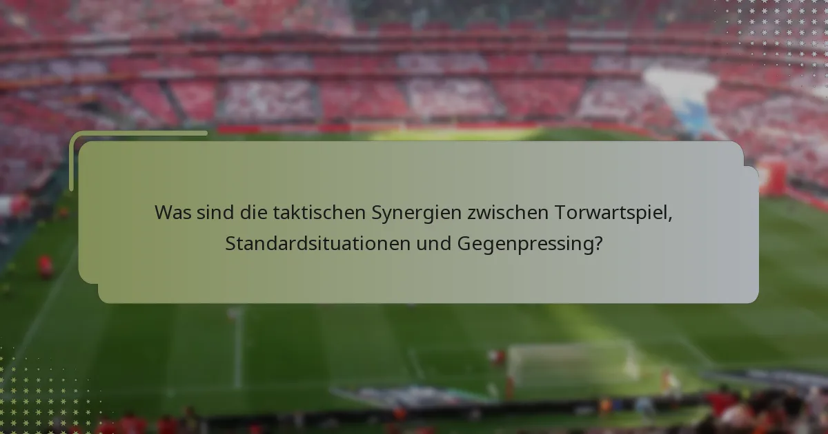 Was sind die taktischen Synergien zwischen Torwartspiel, Standardsituationen und Gegenpressing?