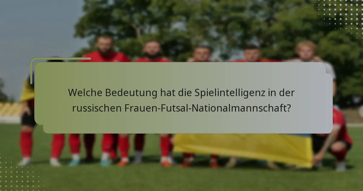 Welche Bedeutung hat die Spielintelligenz in der russischen Frauen-Futsal-Nationalmannschaft?