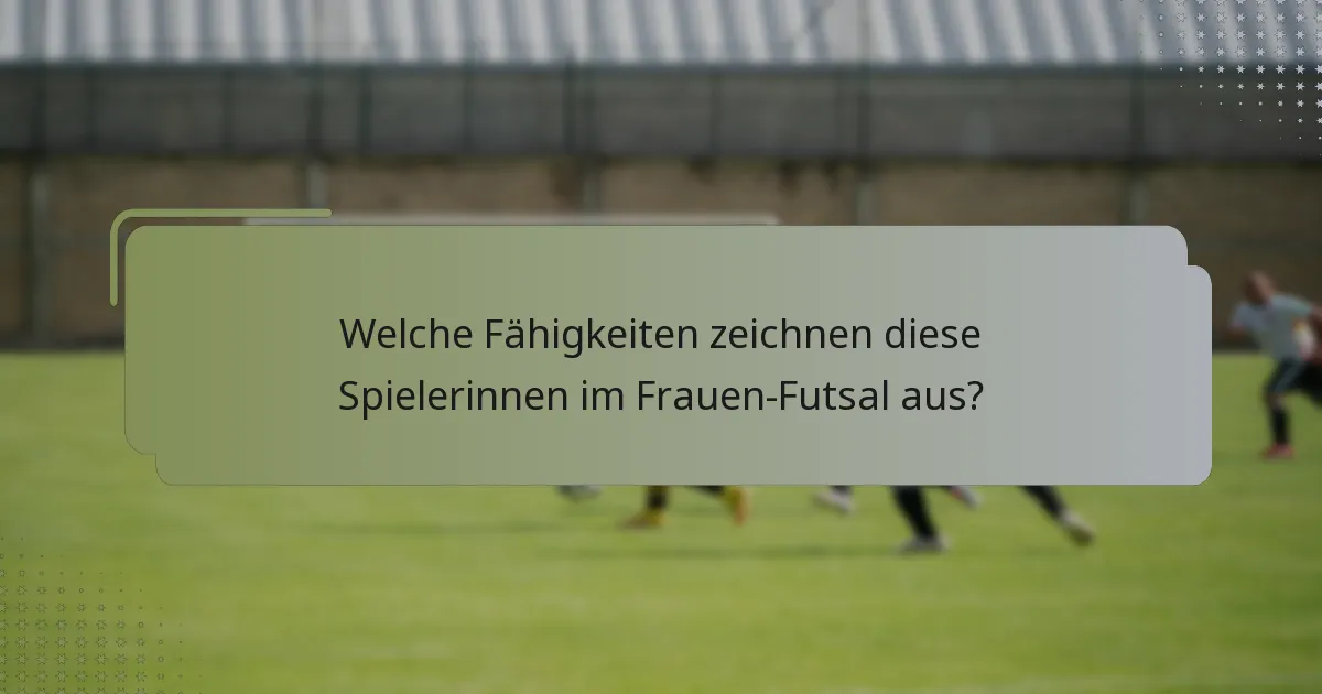 Welche Fähigkeiten zeichnen diese Spielerinnen im Frauen-Futsal aus?