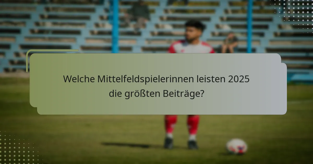 Welche Mittelfeldspielerinnen leisten 2025 die größten Beiträge?
