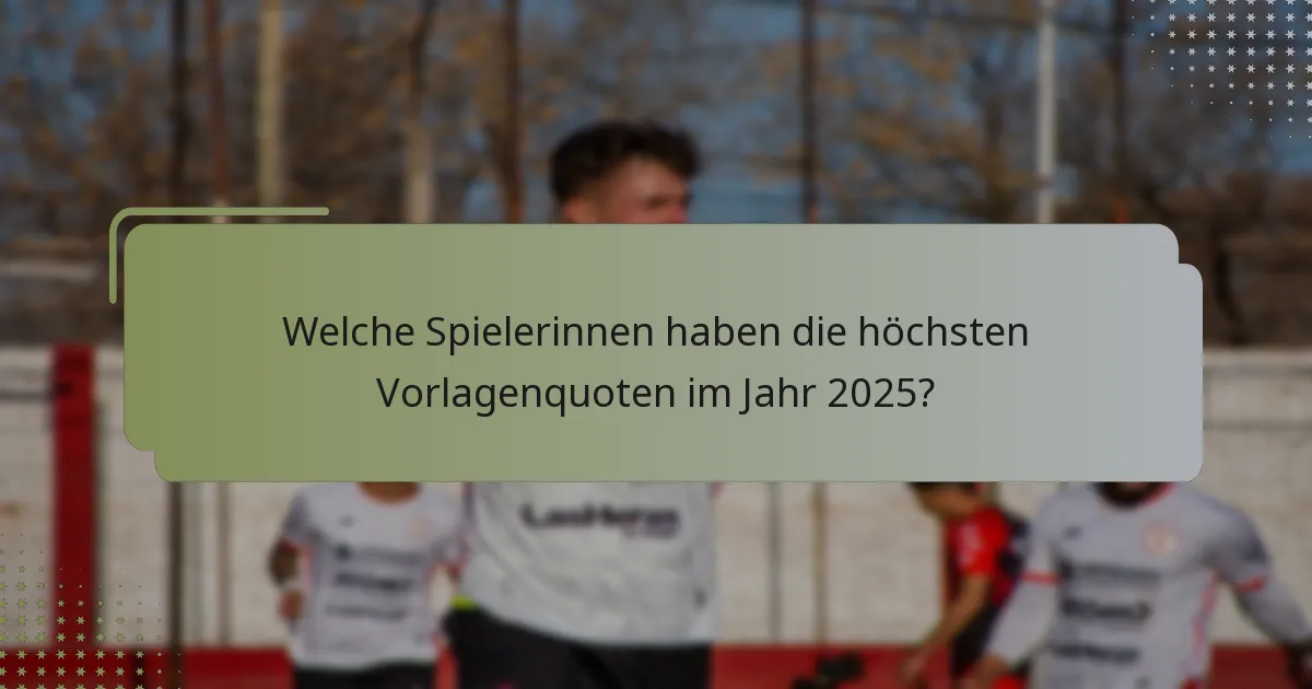 Welche Spielerinnen haben die höchsten Vorlagenquoten im Jahr 2025?