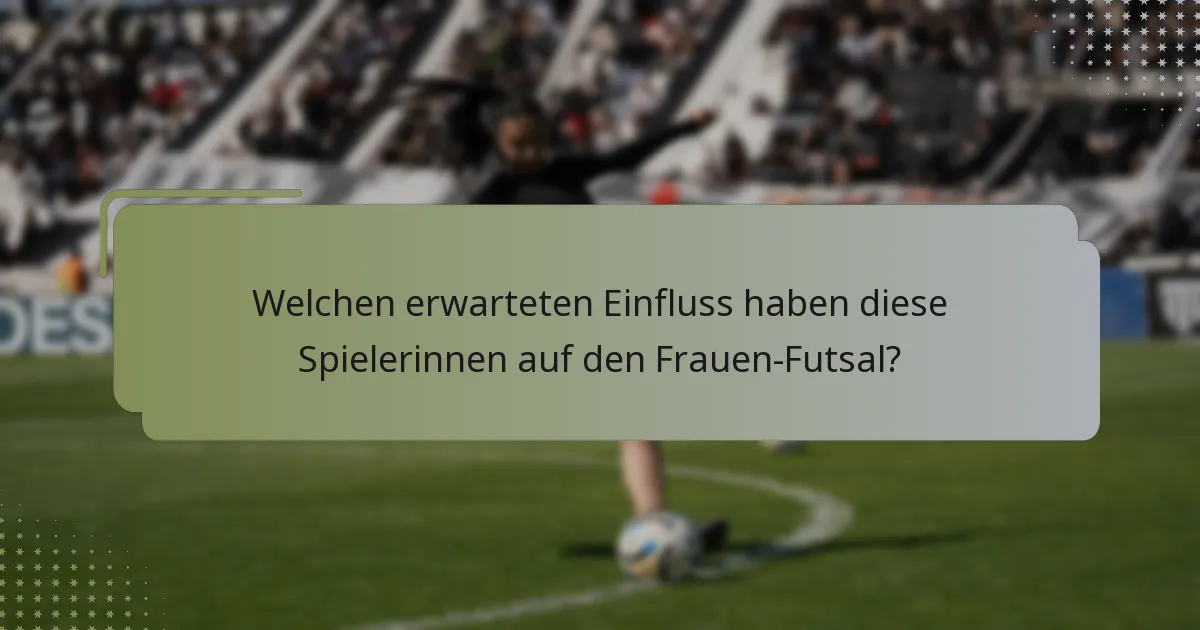 Welchen erwarteten Einfluss haben diese Spielerinnen auf den Frauen-Futsal?