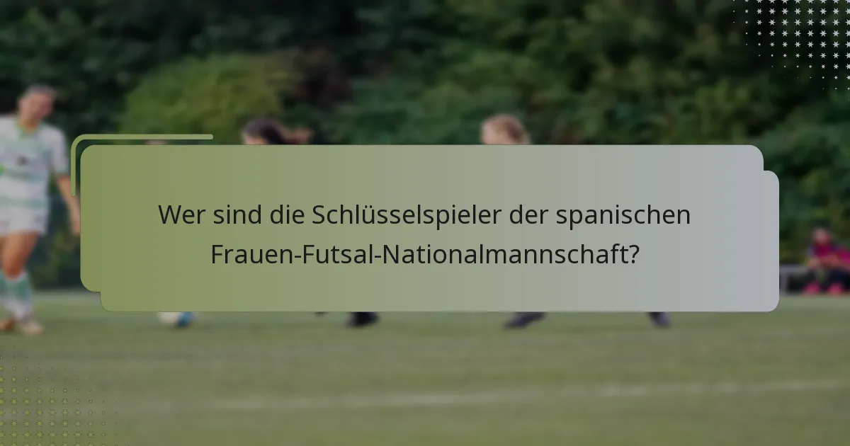 Wer sind die Schlüsselspieler der spanischen Frauen-Futsal-Nationalmannschaft?