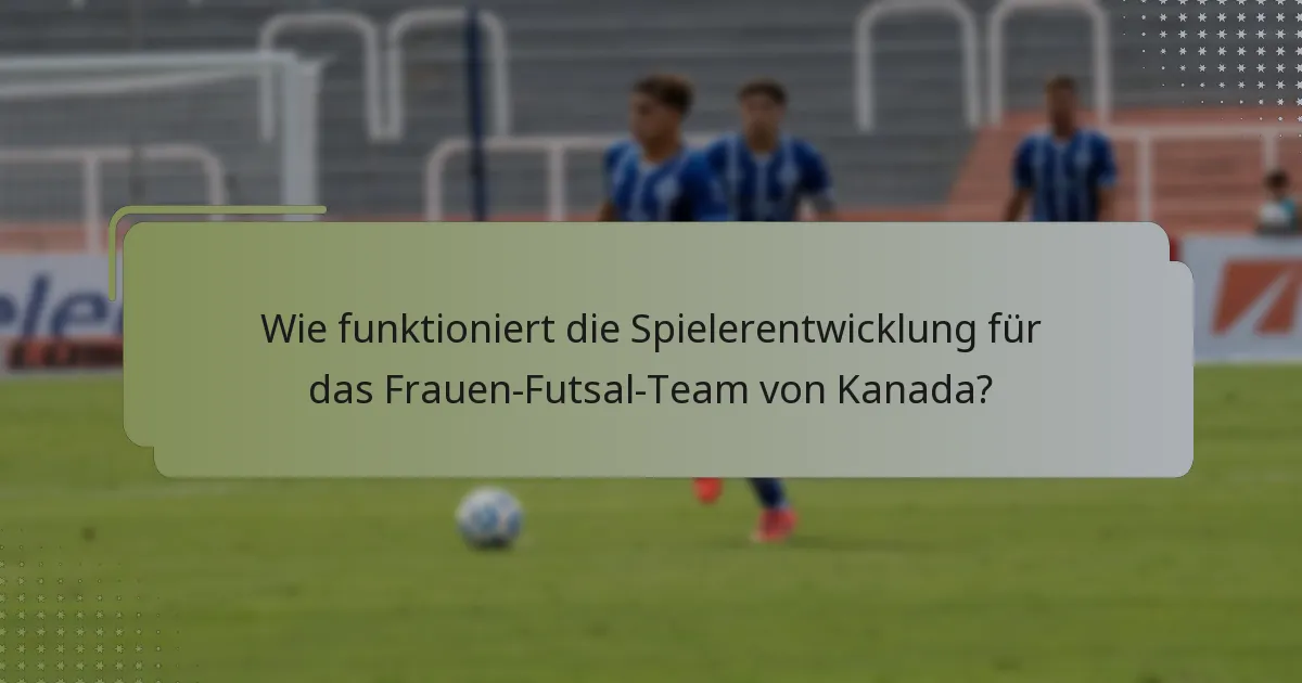 Wie funktioniert die Spielerentwicklung für das Frauen-Futsal-Team von Kanada?