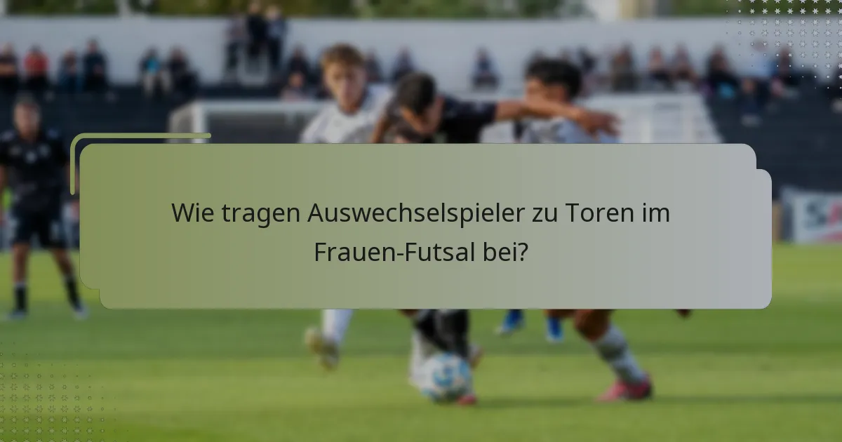Wie tragen Auswechselspieler zu Toren im Frauen-Futsal bei?