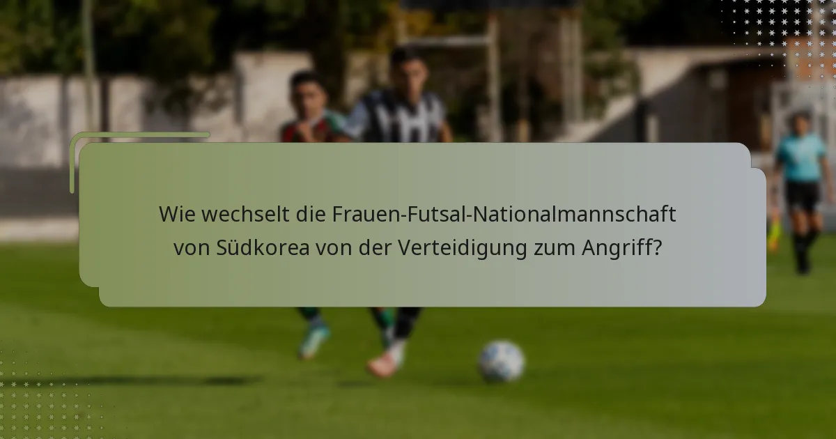 Wie wechselt die Frauen-Futsal-Nationalmannschaft von Südkorea von der Verteidigung zum Angriff?